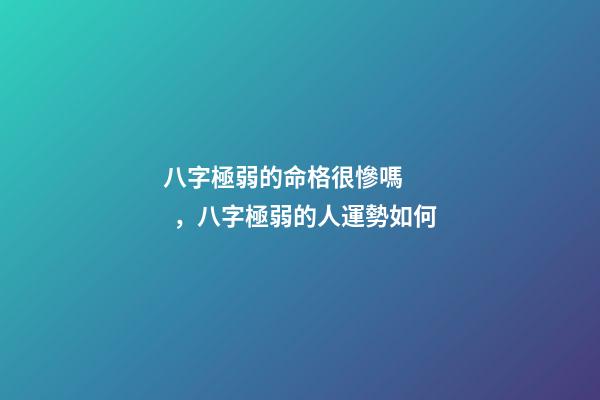 八字極弱的命格很慘嗎，八字極弱的人運勢如何